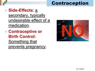 R.G. Estrella
 Side-Effects: a
secondary, typically
undesirable effect of a
medication.
 Contraceptive or
Birth Control:
Something that
prevents pregnancy.
Contraception
 