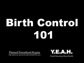 Planned Parenthood Regina
THE SEXUAL HEALTH EDUCATION PLACE
Birth Control
101
Y.E.A.H.
Youth Educating About Health
 