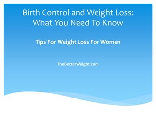 Birth Control and Weight Loss:
   What You Need To Know

   Tips For Weight Loss For Women


          TheBetterWeight.com
 