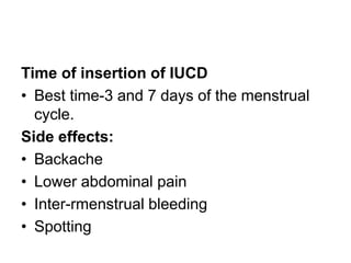 Time of insertion of IUCD
• Best time-3 and 7 days of the menstrual
cycle.
Side effects:
• Backache
• Lower abdominal pain
• Inter-rmenstrual bleeding
• Spotting
 