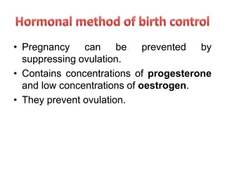 • Pregnancy can be prevented by
suppressing ovulation.
• Contains concentrations of progesterone
and low concentrations of oestrogen.
• They prevent ovulation.
 