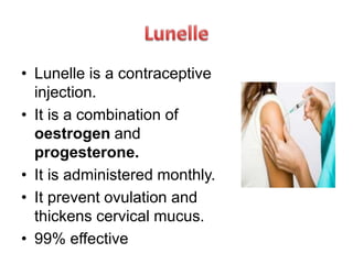 • Lunelle is a contraceptive
injection.
• It is a combination of
oestrogen and
progesterone.
• It is administered monthly.
• It prevent ovulation and
thickens cervical mucus.
• 99% effective
 