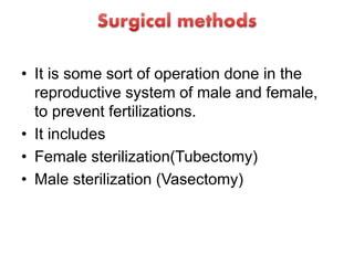 • It is some sort of operation done in the
reproductive system of male and female,
to prevent fertilizations.
• It includes
• Female sterilization(Tubectomy)
• Male sterilization (Vasectomy)
 