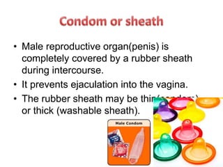 • Male reproductive organ(penis) is
completely covered by a rubber sheath
during intercourse.
• It prevents ejaculation into the vagina.
• The rubber sheath may be thin(condom)
or thick (washable sheath).
 