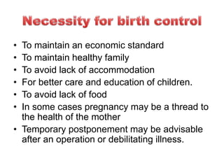 • To maintain an economic standard
• To maintain healthy family
• To avoid lack of accommodation
• For better care and education of children.
• To avoid lack of food
• In some cases pregnancy may be a thread to
the health of the mother
• Temporary postponement may be advisable
after an operation or debilitating illness.
 