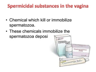 • Chemical which kill or immobilize
spermatozoa.
• These chemicals immobilize the
spermatozoa deposited into the vagina.
 