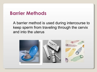 Barrier Methods
 A barrier method is used during intercourse to
 keep sperm from traveling through the cervix
 and into the uterus
 