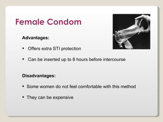 Female Condom
 Advantages:

  Offers extra STI protection

  Can be inserted up to 8 hours before intercourse


 Disadvantages:

  Some women do not feel comfortable with this method

  They can be expensive
 