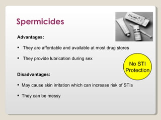 Spermicides
Advantages:

 They are affordable and available at most drug stores

 They provide lubrication during sex
                                                        No STI
                                                       Protection
Disadvantages:

 May cause skin irritation which can increase risk of STIs

 They can be messy
 