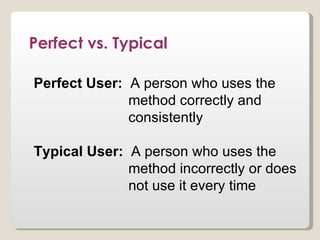 Perfect vs. Typical

Perfect User: A person who uses the
              method correctly and
              consistently

Typical User: A person who uses the
              method incorrectly or does
              not use it every time
 