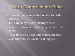 Birth Control in the BibleThere is one passage that relates to birth control.Er is killed by God for being wickedOnan, Er’s brother is to marry Tamar (Er’s wife)They have sex; used withdrawal method.God then smites Onan for doing so.