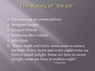 The Making of “the pill”Previous use of contraceptivesMargaret SangerGregory PincusKatharine McCormickJohn Rock“Every night and every morn some to misery are born. Every morn and every night some are born to sweet delight. Some are born to sweet delight, some are born to endless night.”				~William Blake