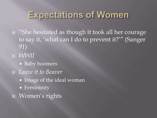Expectations of Women“She hesitated as though it took all her courage to say it, ‘what can I do to prevent it?’” (Sanger 91)WWIIBaby boomersLeave it to BeaverImage of the ideal womanFemininity  Women’s rights