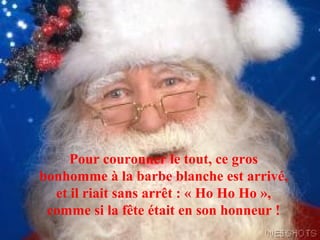Pour couronner le tout, ce gros
bonhomme à la barbe blanche est arrivé,
  et il riait sans arrêt : « Ho Ho Ho »,
 comme si la fête était en son honneur !
 