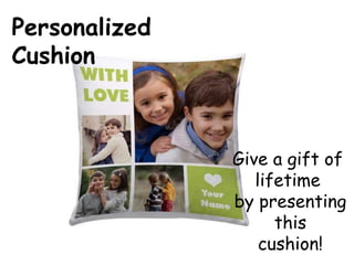 Personalized
Cushion
Give a gift of
lifetime
by presenting
this
cushion!
 