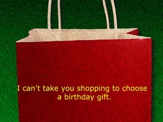 I can’t take you shopping to choose a birthday gift.  