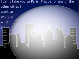 I can’t take you to Paris, Prague, or any of the other cities I  want to  explore with  you…   