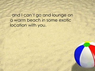… and I can’t go and lounge on a warm beach in some exotic location with you.  