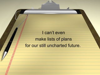 I can’t even  make lists of plans  for our still uncharted future.  