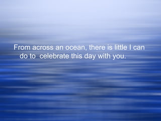 From across an ocean, there is little I can do to  celebrate this day with you.   