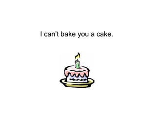 I can’t bake you a cake. 