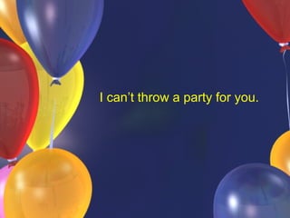 I can’t throw a party for you.  
