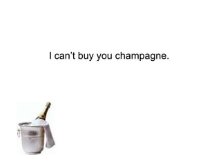 I can’t buy you champagne.  