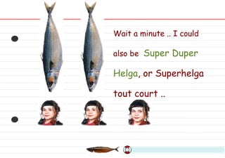 Wait a minute .. I could also be  Super Duper Helga , or Superhelga tout court .. 