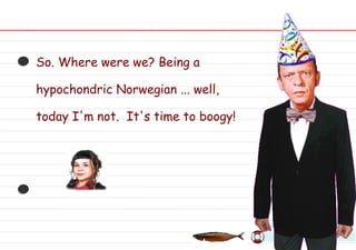 So. Where were we? Being a hypochondric Norwegian ... well, today I'm not.  It's time to boogy! 