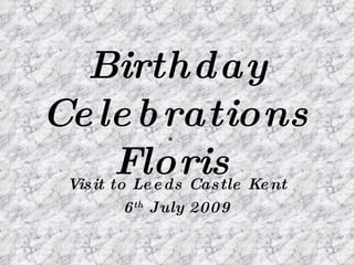 Birthday
Ce le b rations
    Floris
 Vis it to Le e ds Cas tle Ke nt
          6 th July 2009
 