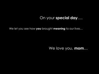 On your  special day …. We let you see how  you  brought  meaning  to our lives… We love you,  mom … 