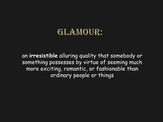 Glamour:an irresistible alluring quality that somebody or something possesses by virtue of seeming much more exciting, romantic, or fashionable than ordinary people or things