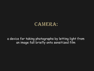 Camera:a device for taking photographs by letting light from an image fall briefly onto sensitized film