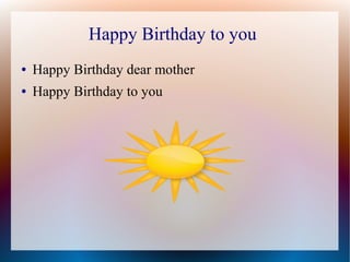Happy Birthday to you
● Happy Birthday dear mother
● Happy Birthday to you