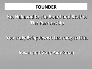 FOUNDERFOUNDER
Kol Hakavod to the Board and Staff ofKol Hakavod to the Board and Staff of
The PartnershipThe Partnership
You truly Bring Jewish Learning to Life.You truly Bring Jewish Learning to Life.
Susan and Gary AidekmanSusan and Gary Aidekman
 