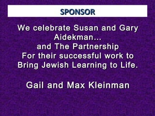 SPONSORSPONSOR
We celebrate Susan and GaryWe celebrate Susan and Gary
Aidekman…Aidekman…
and The Partnershipand The Partnership
For their successful work toFor their successful work to
Bring Jewish Learning to Life.Bring Jewish Learning to Life.
Gail and Max KleinmanGail and Max Kleinman
 