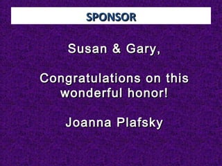 SPONSORSPONSOR
Susan & Gary,Susan & Gary,
Congratulations on thisCongratulations on this
wonderful honor!wonderful honor!
Joanna PlafskyJoanna Plafsky
 