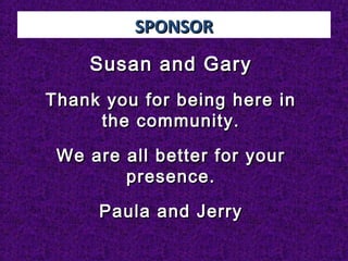 SPONSORSPONSOR
Susan and GarySusan and Gary
Thank you for being here inThank you for being here in
the community.the community.
We are all better for yourWe are all better for your
presence.presence.
Paula and JerryPaula and Jerry
 