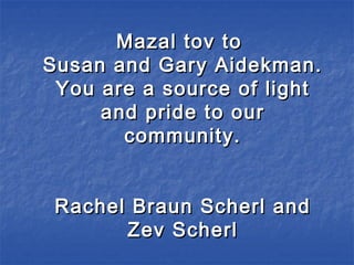 Mazal tov toMazal tov to
Susan and Gary Aidekman.Susan and Gary Aidekman.
You are a source of lightYou are a source of light
and pride to ourand pride to our
community.community.
Rachel Braun Scherl andRachel Braun Scherl and
Zev ScherlZev Scherl
 