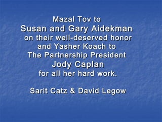 Mazal Tov toMazal Tov to
Susan and Gary AidekmanSusan and Gary Aidekman
on their well-deserved honoron their well-deserved honor
and Yasher Koach toand Yasher Koach to
The Partnership PresidentThe Partnership President
Jody CaplanJody Caplan
for all her hard work.for all her hard work.
Sarit Catz & David LegowSarit Catz & David Legow
 