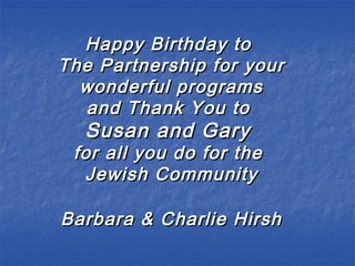 Happy Birthday toHappy Birthday to
The Partnership for yourThe Partnership for your
wonderful programswonderful programs
and Thank You toand Thank You to
Susan and GarySusan and Gary
for all you do for thefor all you do for the
Jewish CommunityJewish Community
Barbara & Charlie HirshBarbara & Charlie Hirsh
 