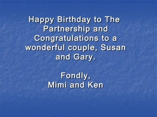 Happy Birthday to TheHappy Birthday to The
Partnership andPartnership and
Congratulations to aCongratulations to a
wonderful couple, Susanwonderful couple, Susan
and Gary.and Gary.
Fondly,Fondly,
Mimi and KenMimi and Ken
 