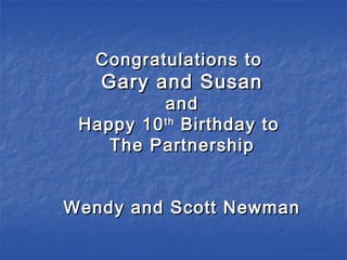 Congratulations toCongratulations to
Gary and SusanGary and Susan
andand
Happy 10Happy 10thth
Birthday toBirthday to
The PartnershipThe Partnership
Wendy and Scott NewmanWendy and Scott Newman
 