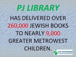 PJ LIBRARY
HAS DELIVERED OVER
260,000 JEWISH BOOKS
TO NEARLY 9,000
GREATER METROWEST
CHILDREN.
 