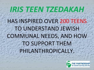 IRIS TEEN TZEDAKAH
HAS INSPIRED OVER 200 TEENS
TO UNDERSTAND JEWISH
COMMUNAL NEEDS, AND HOW
TO SUPPORT THEM
PHILANTHROPICALLY.
 