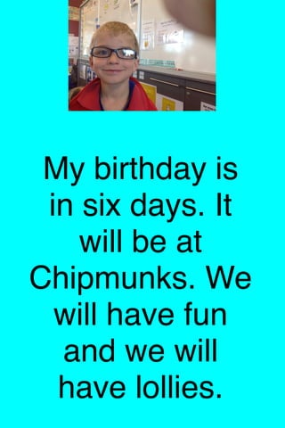 My birthday is
in six days. It
will be at
Chipmunks. We
will have fun
and we will
have lollies.
 