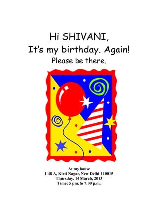 Hi SHIVANI,
It’s my birthday. Again!
      Please be there.




                 At my house
   I-48 A, Kirti Nagar, New Delhi-110015
         Thursday, 14 March, 2013
          Time: 5 pm. to 7:00 p.m.
 