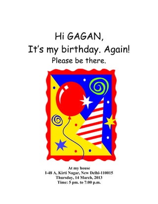 Hi GAGAN,
It’s my birthday. Again!
      Please be there.




                 At my house
   I-48 A, Kirti Nagar, New Delhi-110015
         Thursday, 14 March, 2013
          Time: 5 pm. to 7:00 p.m.
 