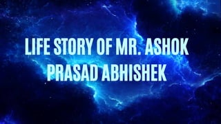 LIFE STORY OF MR. ASHOK
PRASAD ABHISHEK
 
