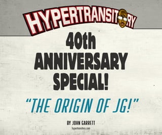40th
 ANNIVERSARY
   SPECIAL!
“THE ORIGIN OF JG!”
       BY JOHN GARRETT
         hypertransitory.com
 
